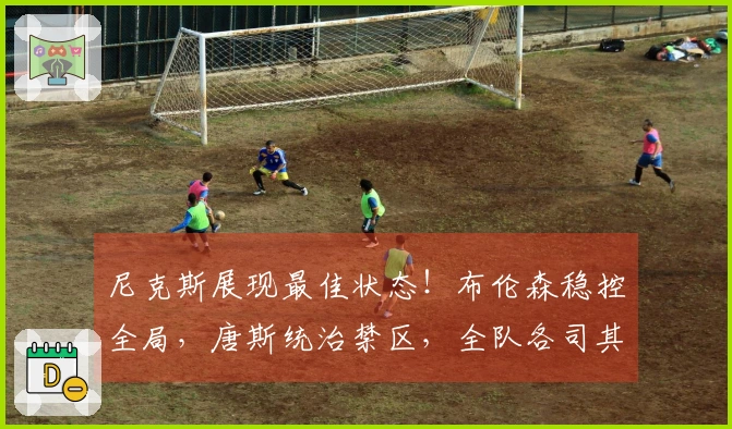 尼克斯展现最佳状态！布伦森稳控全局，唐斯统治禁区，全队各司其职！