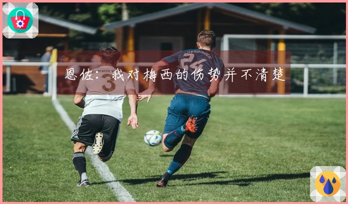 恩佐：我对梅西的伤势并不清楚