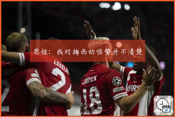 恩佐：我对梅西的伤势并不清楚